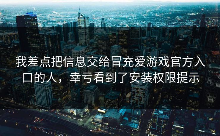 我差点把信息交给冒充爱游戏官方入口的人，幸亏看到了安装权限提示