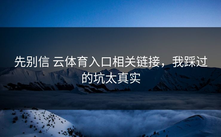 先别信 云体育入口相关链接，我踩过的坑太真实