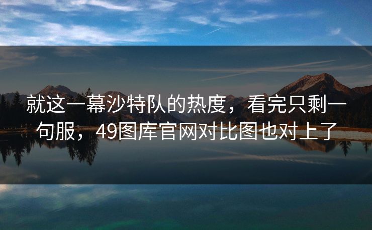 就这一幕沙特队的热度，看完只剩一句服，49图库官网对比图也对上了