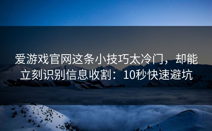 爱游戏官网这条小技巧太冷门，却能立刻识别信息收割：10秒快速避坑