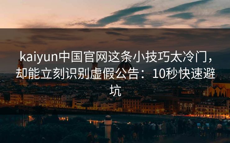 kaiyun中国官网这条小技巧太冷门，却能立刻识别虚假公告：10秒快速避坑