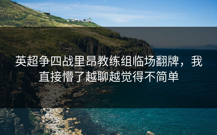 英超争四战里昂教练组临场翻牌，我直接懵了越聊越觉得不简单