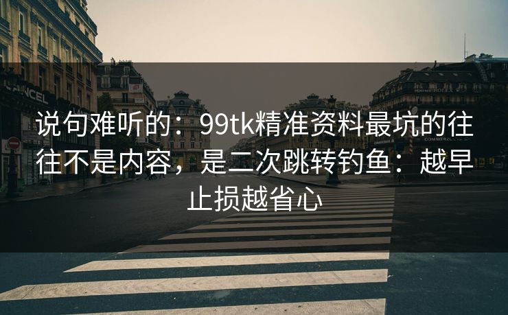 说句难听的：99tk精准资料最坑的往往不是内容，是二次跳转钓鱼：越早止损越省心
