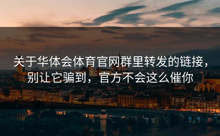 关于华体会体育官网群里转发的链接，别让它骗到，官方不会这么催你