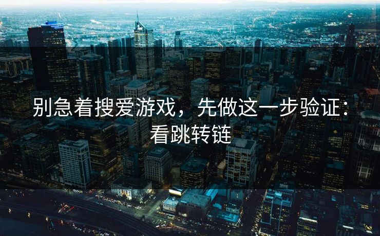 别急着搜爱游戏，先做这一步验证：看跳转链