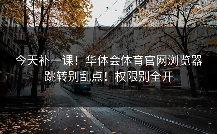 今天补一课！华体会体育官网浏览器跳转别乱点！权限别全开