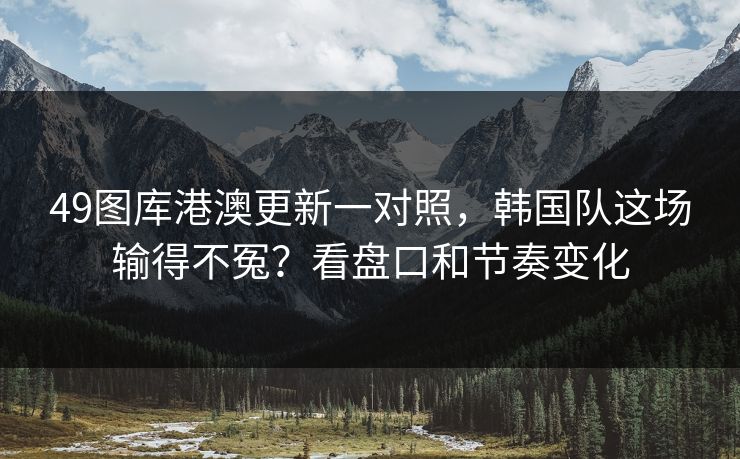49图库港澳更新一对照，韩国队这场输得不冤？看盘口和节奏变化