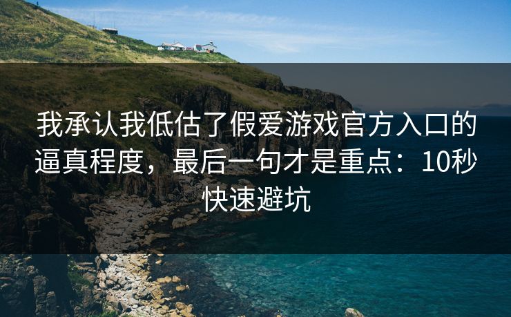 我承认我低估了假爱游戏官方入口的逼真程度，最后一句才是重点：10秒快速避坑