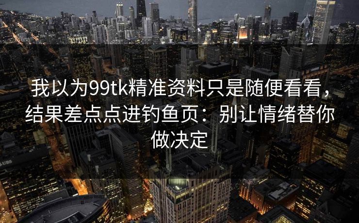 我以为99tk精准资料只是随便看看，结果差点点进钓鱼页：别让情绪替你做决定