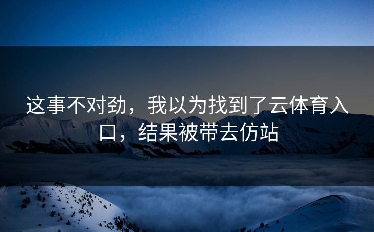 这事不对劲，我以为找到了云体育入口，结果被带去仿站