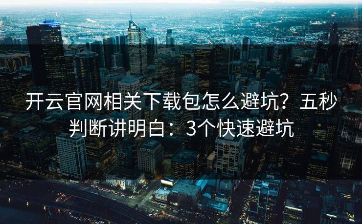 开云官网相关下载包怎么避坑？五秒判断讲明白：3个快速避坑
