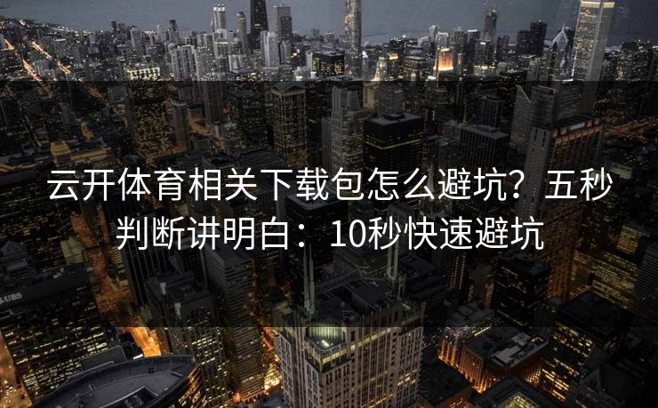 云开体育相关下载包怎么避坑？五秒判断讲明白：10秒快速避坑