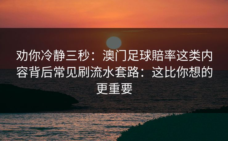劝你冷静三秒：澳门足球賠率这类内容背后常见刷流水套路：这比你想的更重要