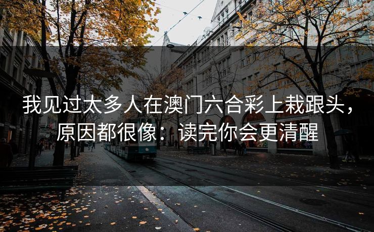 我见过太多人在澳门六合彩上栽跟头，原因都很像：读完你会更清醒