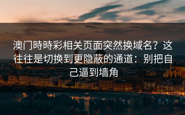 澳门時時彩相关页面突然换域名？这往往是切换到更隐蔽的通道：别把自己逼到墙角