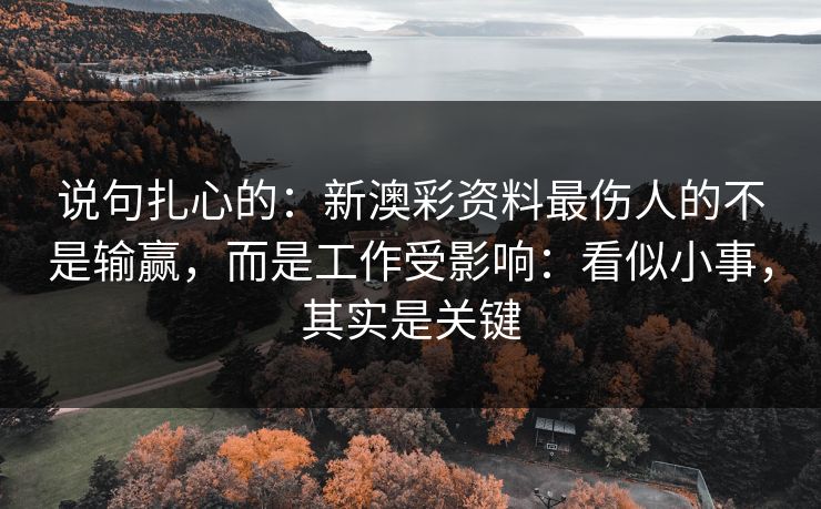 说句扎心的：新澳彩资料最伤人的不是输赢，而是工作受影响：看似小事，其实是关键