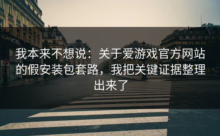 我本来不想说：关于爱游戏官方网站的假安装包套路，我把关键证据整理出来了