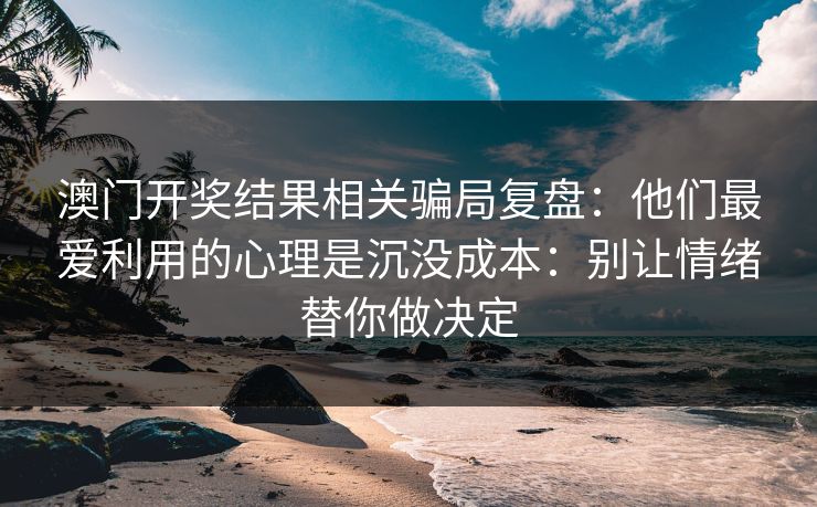 澳门开奖结果相关骗局复盘：他们最爱利用的心理是沉没成本：别让情绪替你做决定