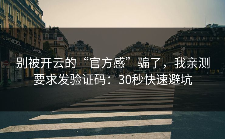 别被开云的“官方感”骗了，我亲测要求发验证码：30秒快速避坑