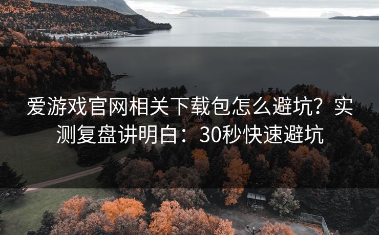 爱游戏官网相关下载包怎么避坑？实测复盘讲明白：30秒快速避坑