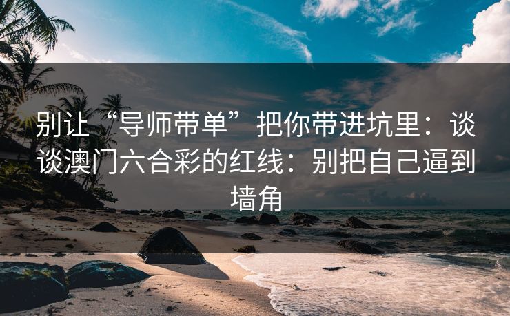 别让“导师带单”把你带进坑里：谈谈澳门六合彩的红线：别把自己逼到墙角