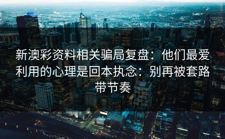 新澳彩资料相关骗局复盘：他们最爱利用的心理是回本执念：别再被套路带节奏