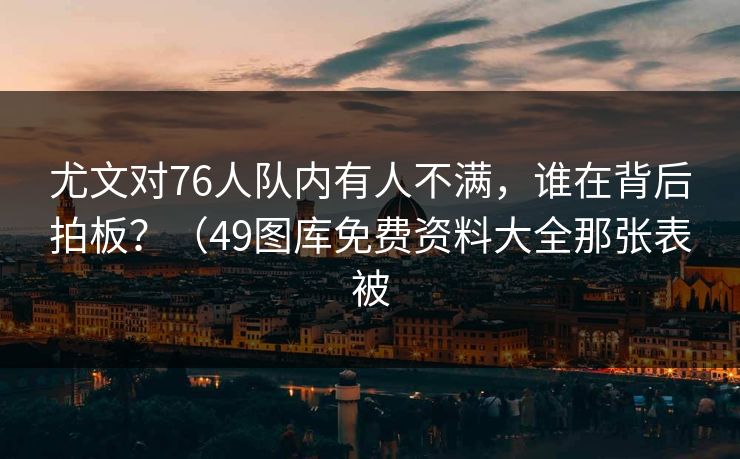 尤文对76人队内有人不满，谁在背后拍板？（49图库免费资料大全那张表被