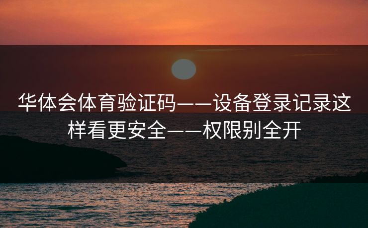 华体会体育验证码——设备登录记录这样看更安全——权限别全开