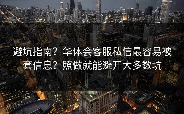 避坑指南？华体会客服私信最容易被套信息？照做就能避开大多数坑