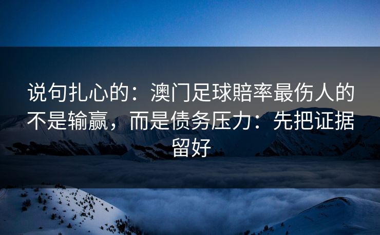 说句扎心的：澳门足球賠率最伤人的不是输赢，而是债务压力：先把证据留好