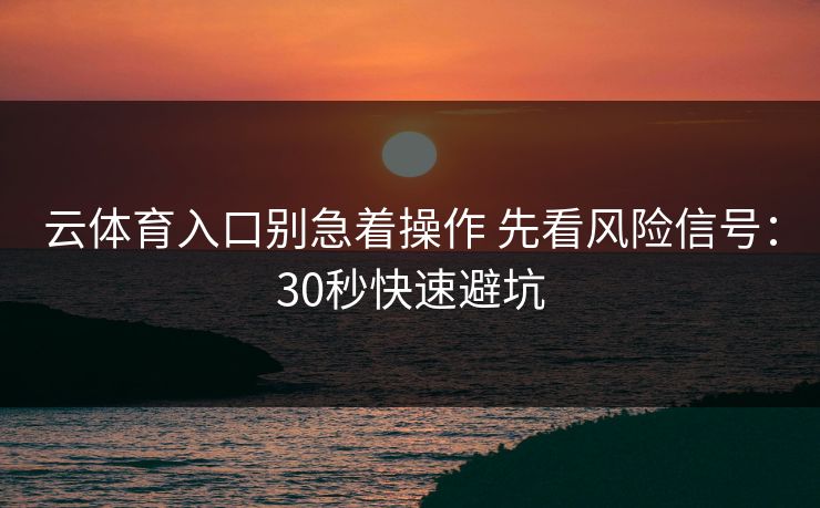 云体育入口别急着操作 先看风险信号：30秒快速避坑