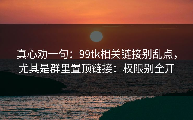 真心劝一句：99tk相关链接别乱点，尤其是群里置顶链接：权限别全开