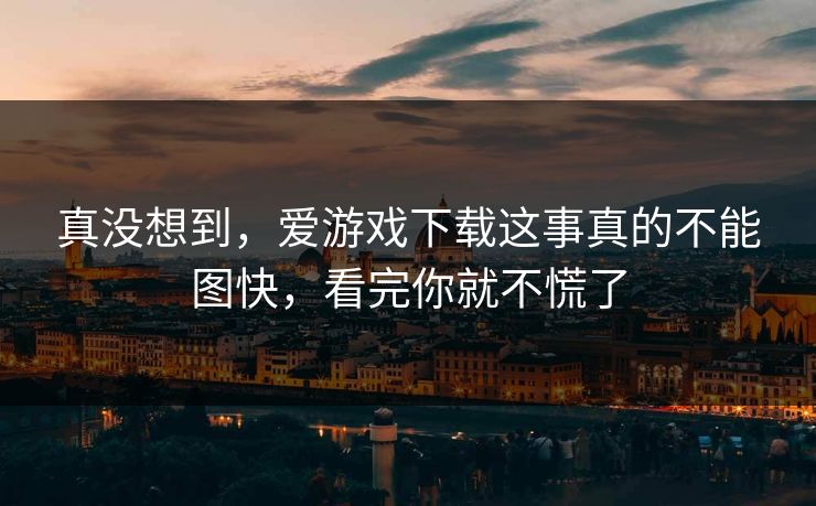 真没想到，爱游戏下载这事真的不能图快，看完你就不慌了