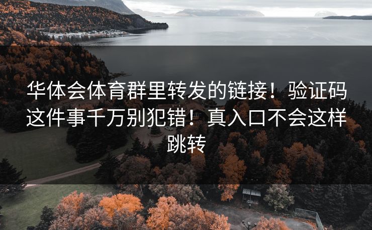 华体会体育群里转发的链接！验证码这件事千万别犯错！真入口不会这样跳转