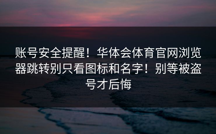 账号安全提醒！华体会体育官网浏览器跳转别只看图标和名字！别等被盗号才后悔