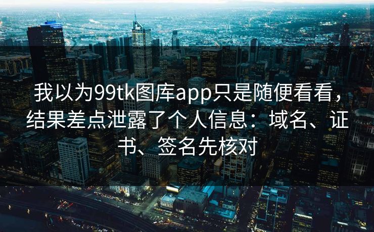 我以为99tk图库app只是随便看看，结果差点泄露了个人信息：域名、证书、签名先核对