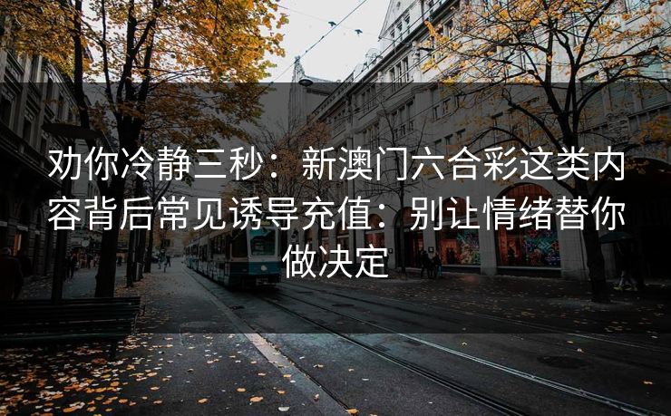 劝你冷静三秒：新澳门六合彩这类内容背后常见诱导充值：别让情绪替你做决定