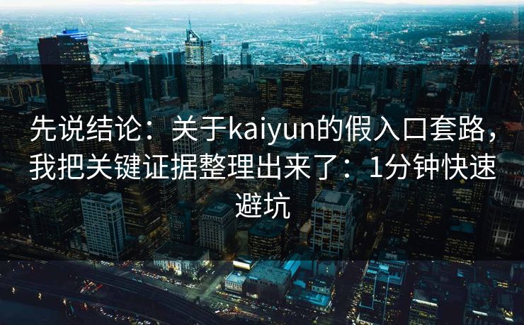 先说结论：关于kaiyun的假入口套路，我把关键证据整理出来了：1分钟快速避坑
