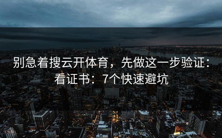 别急着搜云开体育，先做这一步验证：看证书：7个快速避坑