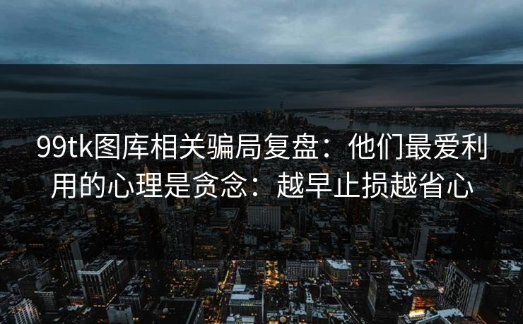 99tk图库相关骗局复盘：他们最爱利用的心理是贪念：越早止损越省心