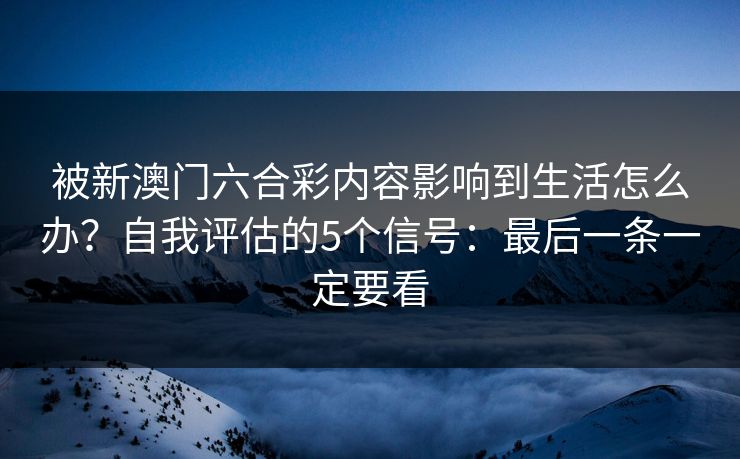 被新澳门六合彩内容影响到生活怎么办？自我评估的5个信号：最后一条一定要看