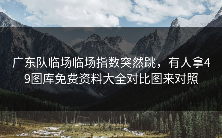 广东队临场临场指数突然跳，有人拿49图库免费资料大全对比图来对照
