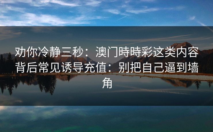 劝你冷静三秒：澳门時時彩这类内容背后常见诱导充值：别把自己逼到墙角