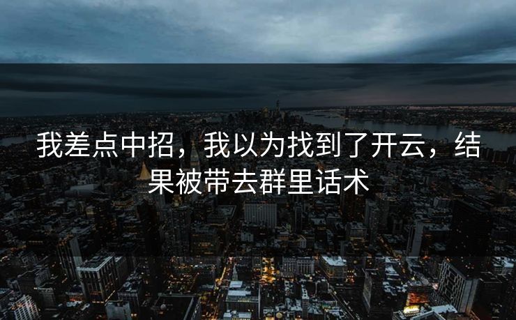 我差点中招，我以为找到了开云，结果被带去群里话术