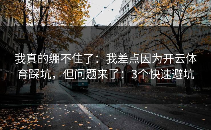 我真的绷不住了：我差点因为开云体育踩坑，但问题来了：3个快速避坑