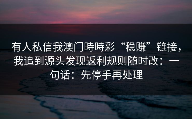 有人私信我澳门時時彩“稳赚”链接，我追到源头发现返利规则随时改：一句话：先停手再处理
