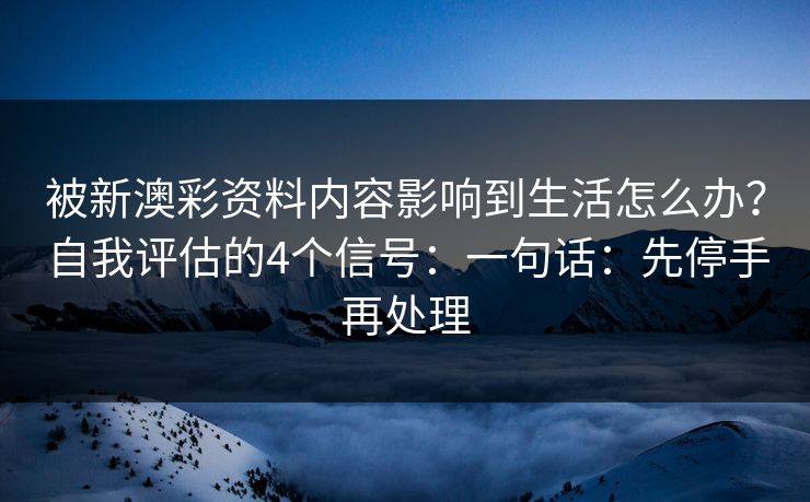 被新澳彩资料内容影响到生活怎么办？自我评估的4个信号：一句话：先停手再处理