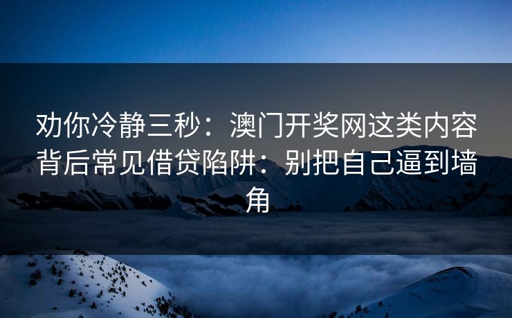 劝你冷静三秒：澳门开奖网这类内容背后常见借贷陷阱：别把自己逼到墙角
