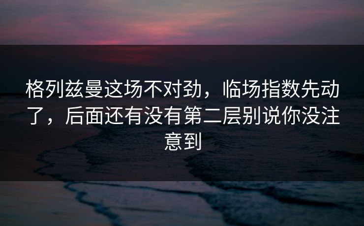 格列兹曼这场不对劲，临场指数先动了，后面还有没有第二层别说你没注意到