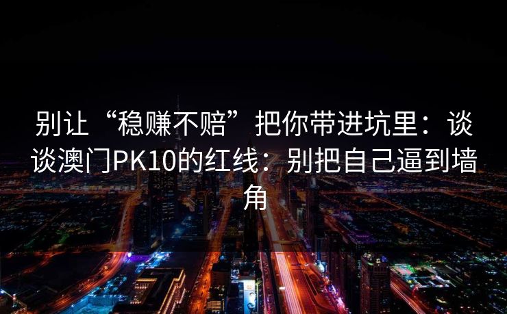 别让“稳赚不赔”把你带进坑里：谈谈澳门PK10的红线：别把自己逼到墙角